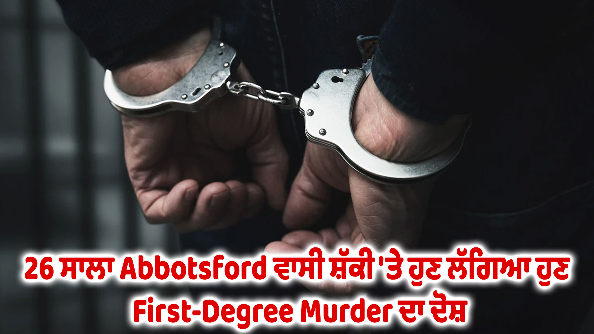 26 ਸਾਲਾ Abbotsford ਵਾਸੀ ਸ਼ੱਕੀ 'ਤੇ ਹੁਣ ਲੱਗਿਆ ਹੁਣ First-Degree Murder ਦਾ ਦੋਸ਼