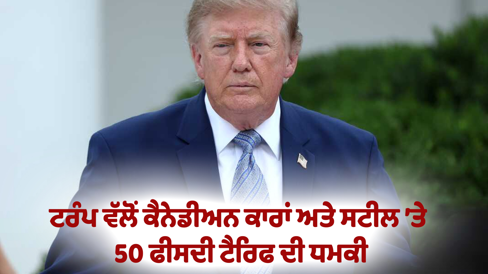ਟਰੰਪ ਵੱਲੋਂ ਕੈਨੇਡੀਅਨ ਕਾਰਾਂ ਅਤੇ ਸਟੀਲ ’ਤੇ 50 ਫੀਸਦੀ ਟੈਰਿਫ ਦੀ ਧਮਕੀ