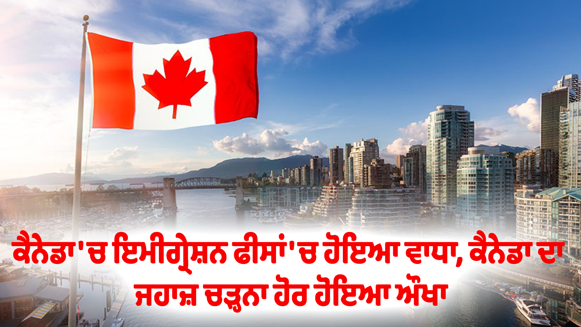 ਕੈਨੇਡਾ 'ਚ ਇਮੀਗ੍ਰੇਸ਼ਨ ਫੀਸਾਂ 'ਚ ਹੋਇਆ ਵਾਧਾ, ਕੈਨੇਡਾ ਦਾ ਜਹਾਜ਼ ਚੜ੍ਹਨਾ ਹੋਰ ਹੋਇਆ ਔਖਾ