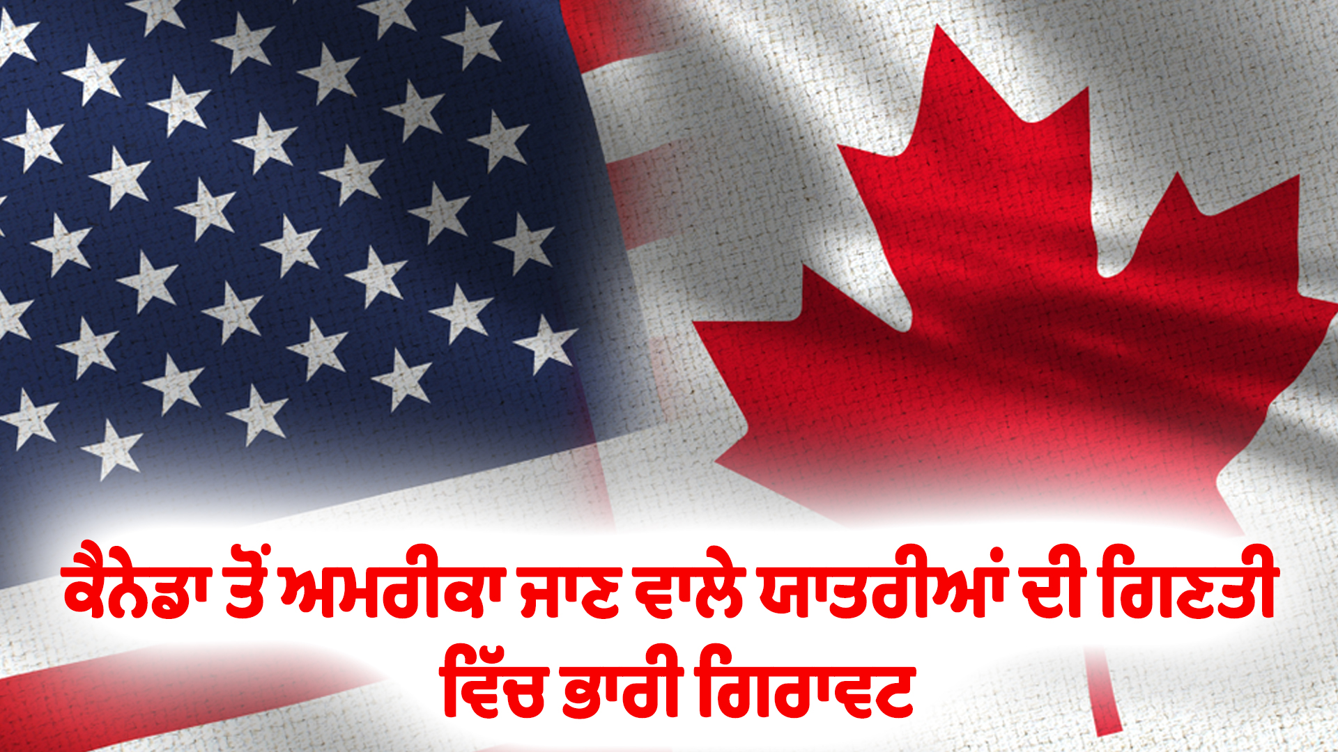 ਕੈਨੇਡਾ ਤੋਂ ਅਮਰੀਕਾ ਜਾਣ ਵਾਲੇ ਯਾਤਰੀਆਂ ਦੀ ਗਿਣਤੀ ਵਿੱਚ ਭਾਰੀ ਗਿਰਾਵਟ