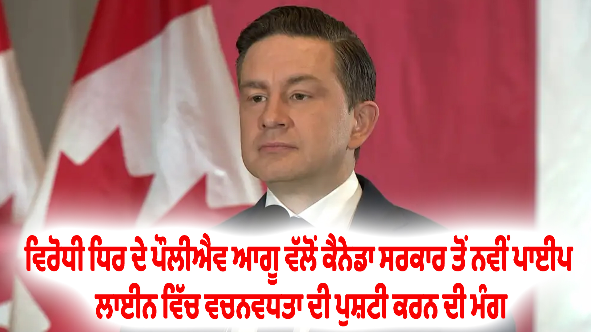 ਵਿਰੋਧੀ ਧਿਰ ਦੇ ਪੌਲੀਐਵ ਆਗੂ ਵੱਲੋਂ ਕੈਨੇਡਾ ਸਰਕਾਰ ਤੋਂ ਨਵੀਂ ਪਾਈਪ ਲਾਈਨ ਵਿੱਚ ਵਚਨਵਧਤਾ ਦੀ ਪੁਸ਼ਟੀ ਕਰਨ ਦੀ ਮੰਗ