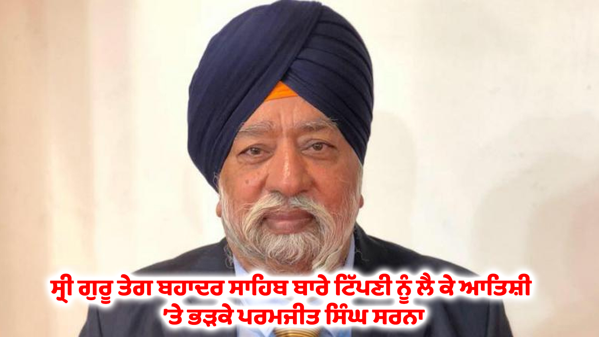 ਸ੍ਰੀ ਗੁਰੂ ਤੇਗ ਬਹਾਦਰ ਸਾਹਿਬ ਬਾਰੇ ਟਿੱਪਣੀ ਨੂੰ ਲੈ ਕੇ ਆਤਿਸ਼ੀ ’ਤੇ ਭੜਕੇ ਪਰਮਜੀਤ ਸਿੰਘ ਸਰਨਾ