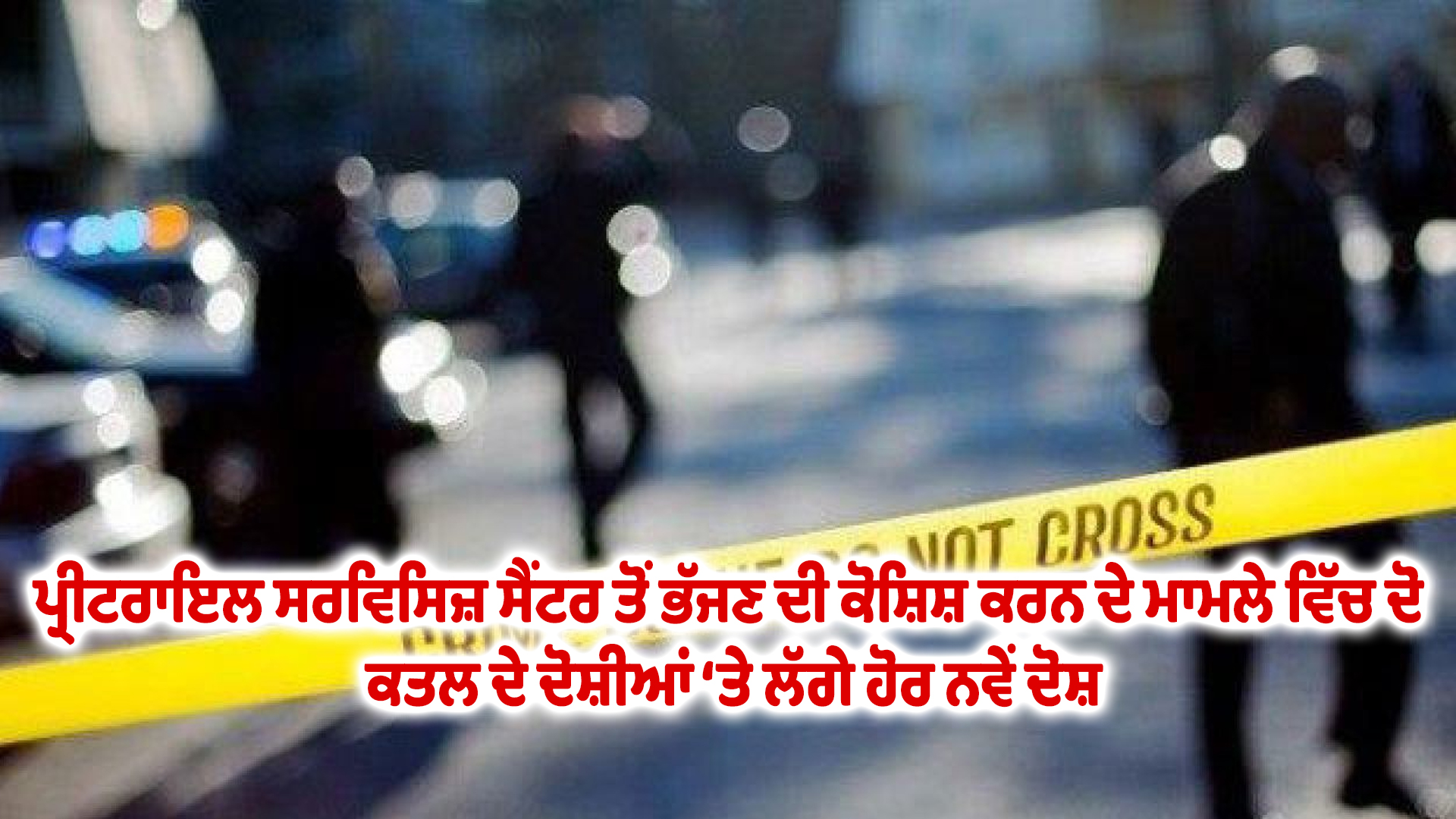 ਪ੍ਰੀਟਰਾਇਲ ਸਰਵਿਸਿਜ਼ ਸੈਂਟਰ ਤੋਂ ਭੱਜਣ ਦੀ ਕੋਸ਼ਿਸ਼ ਕਰਨ ਦੇ ਮਾਮਲੇ ਵਿੱਚ ਦੋ ਕਤਲ ਦੇ ਦੋਸ਼ੀਆਂ ‘ਤੇ ਲੱਗੇ ਹੋਰ ਨਵੇਂ ਦੋਸ਼