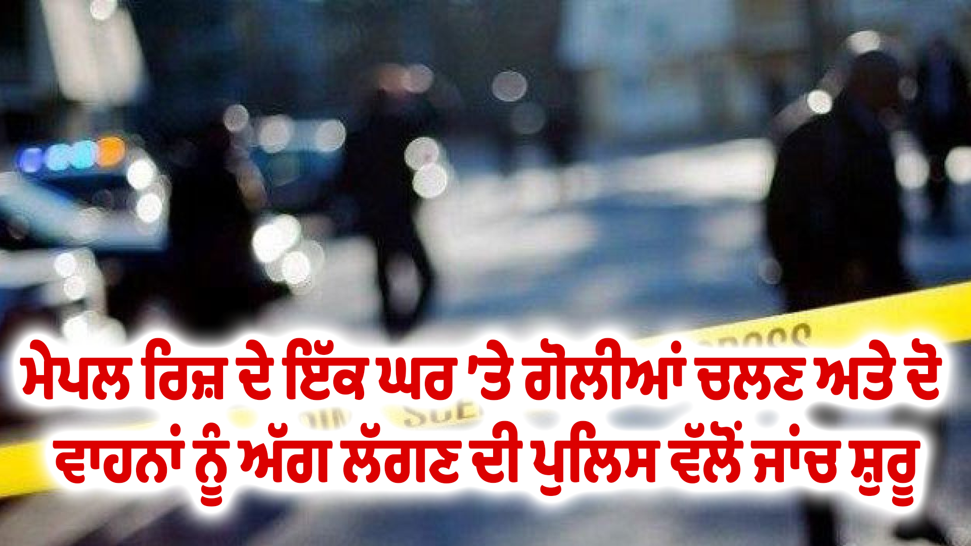 ਮੇਪਲ ਰਿਜ਼ ਦੇ ਇੱਕ ਘਰ ’ਤੇ ਗੋਲੀਆਂ ਚਲਣ ਅਤੇ ਦੋ ਵਾਹਨਾਂ ਨੂੰ ਅੱਗ ਲੱਗਣ ਦੀ ਪੁਲਿਸ ਵੱਲੋਂ ਜਾਂਚ ਸ਼ੁਰੂ