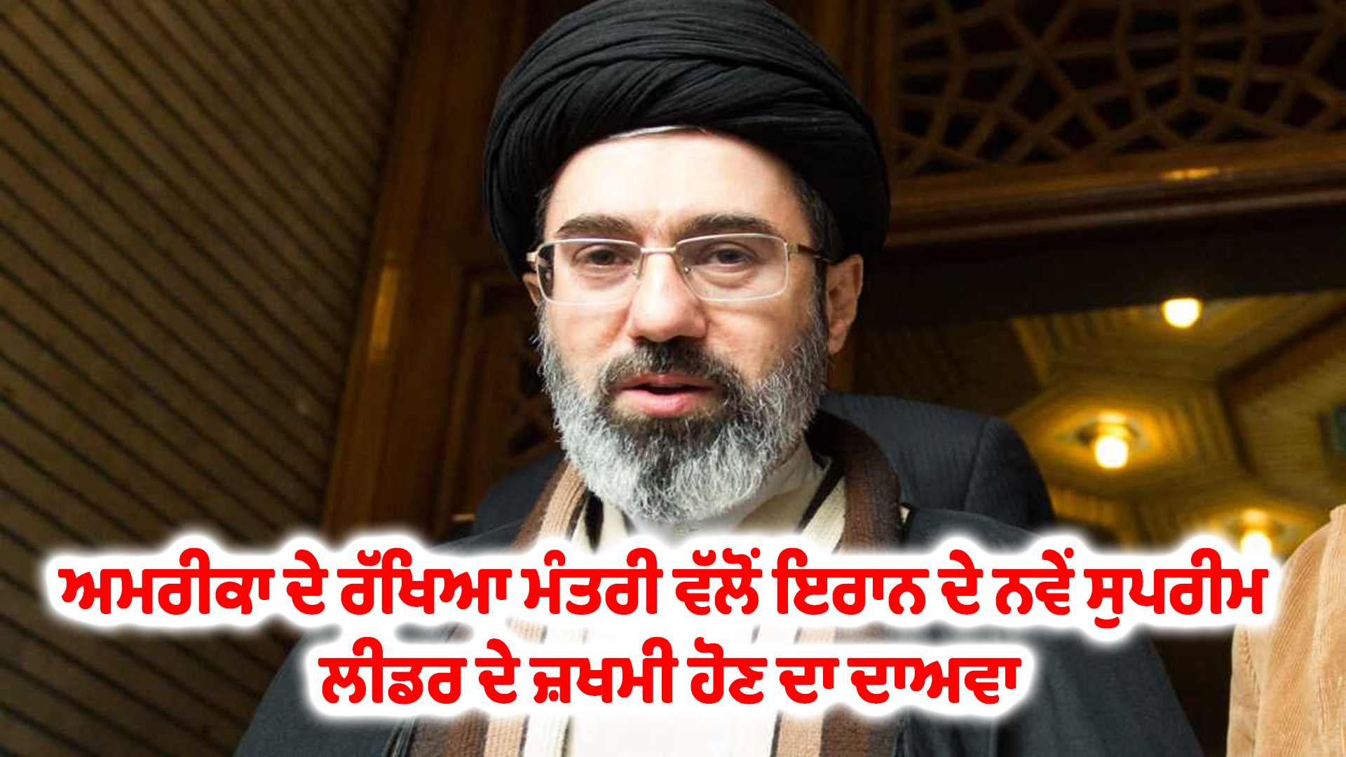 ਅਮਰੀਕਾ ਦੇ ਰੱਖਿਆ ਮੰਤਰੀ ਵੱਲੋਂ ਇਰਾਨ ਦੇ ਨਵੇਂ ਸੁਪਰੀਮ ਲੀਡਰ ਦੇ ਜ਼ਖਮੀ ਹੋਣ ਦਾ ਦਾਅਵਾ