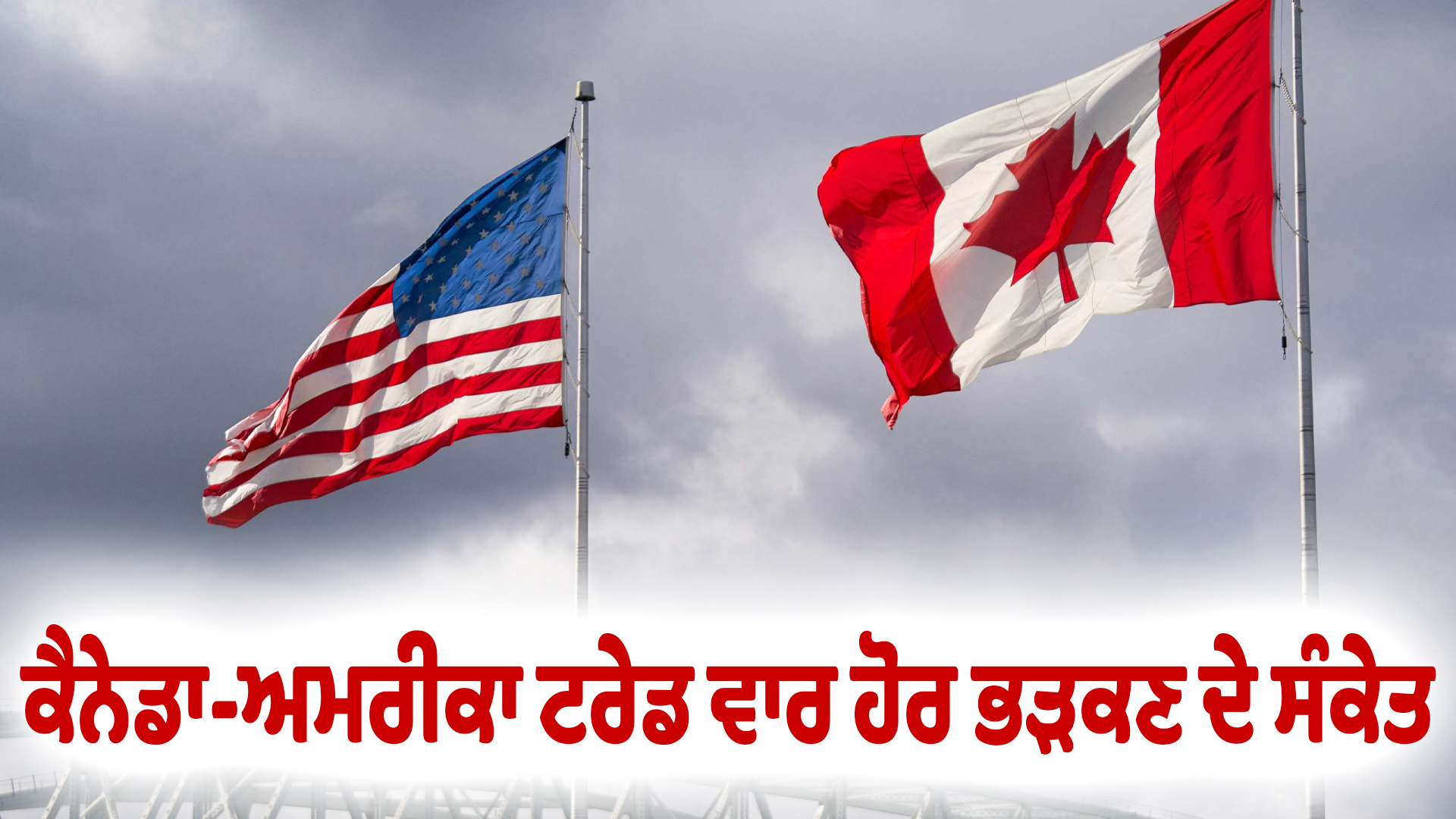 ਕੈਨੇਡਾ-ਅਮਰੀਕਾ ਟਰੇਡ ਵਾਰ ਹੋਰ ਭੜਕਣ ਦੇ ਸੰਕੇਤ