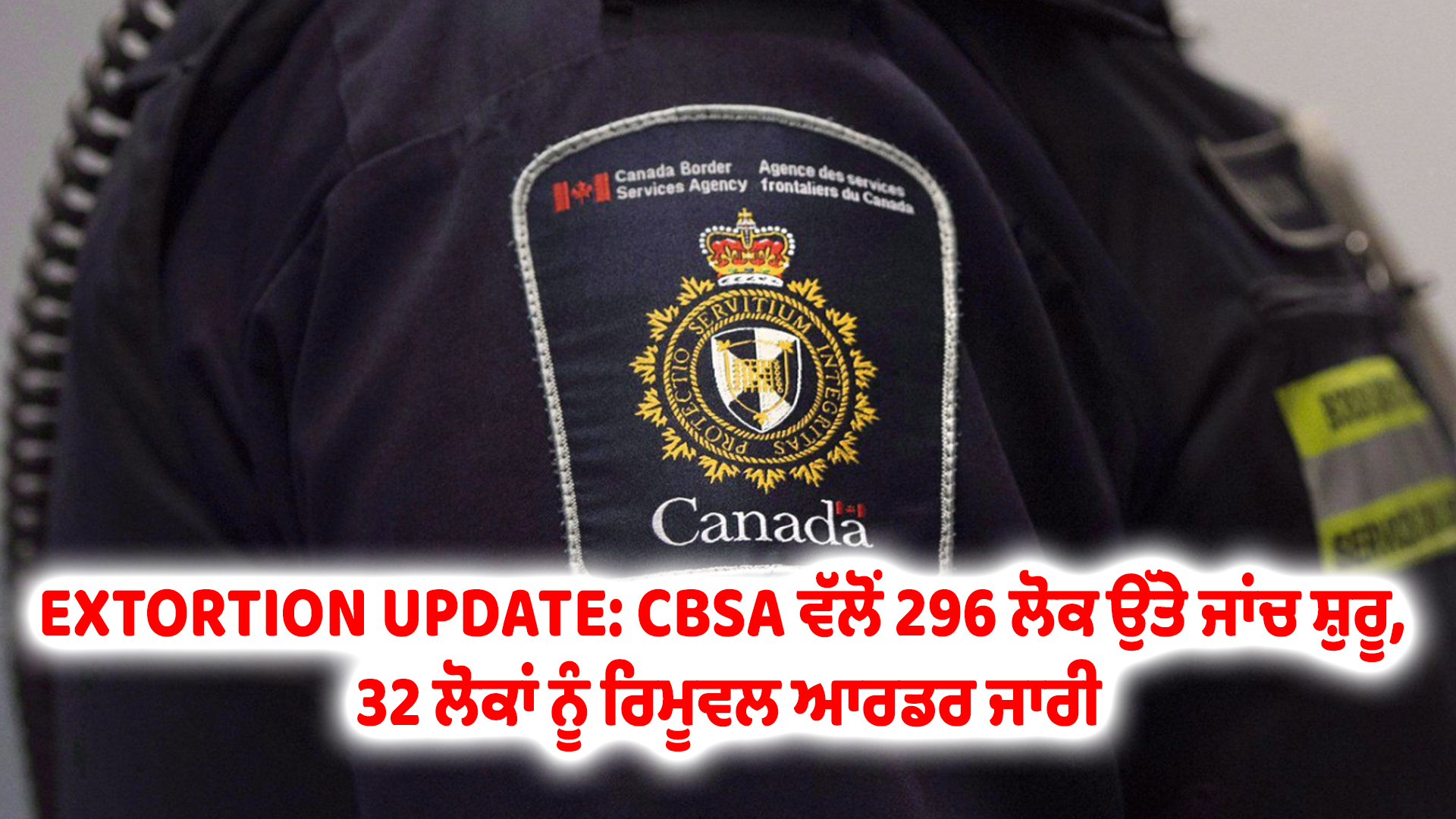 EXTORTION UPDATE: CBSA ਵੱਲੋਂ 296 ਲੋਕ ਉੱਤੇ ਜਾਂਚ ਸ਼ੁਰੂ, 32 ਲੋਕਾਂ ਨੂੰ ਰਿਮੂਵਲ ਆਰਡਰ ਜਾਰੀ