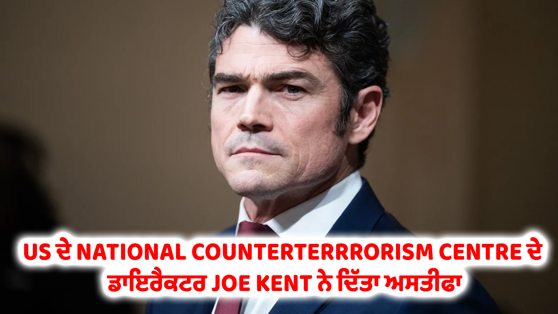 US ਦੇ NATIONAL COUNTERTERRRORISM CENTRE ਦੇ ਡਾਇਰੈਕਟਰ JOE KENT ਨੇ ਦਿੱਤਾ ਅਸਤੀਫਾ